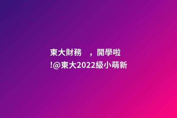 東大財務，開學啦!@東大2022級小萌新